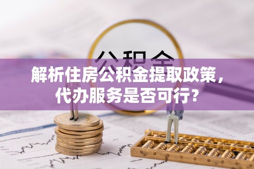 余干解析住房公积金提取政策，代办服务是否可行？