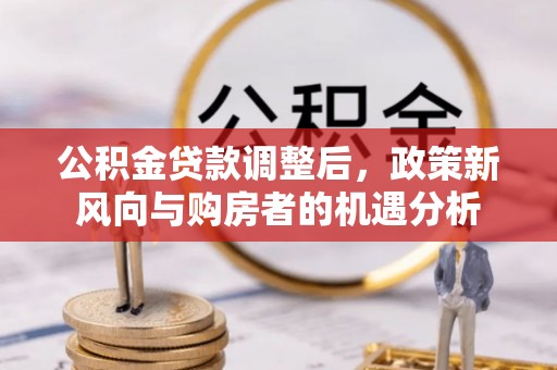 余干公积金贷款调整后，政策新风向与购房者的机遇分析