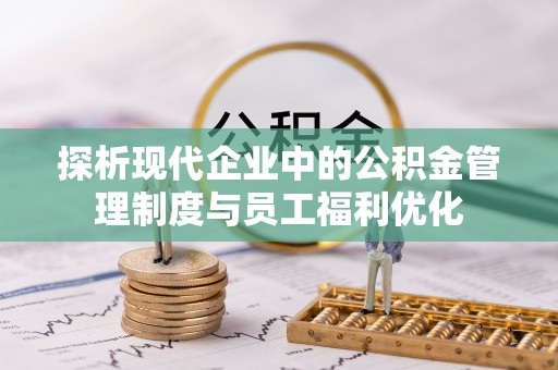 余干探析现代企业中的公积金管理制度与员工福利优化