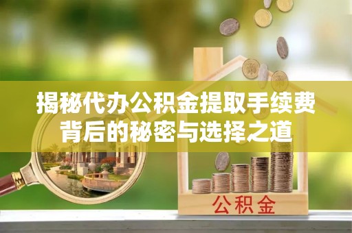 余干揭秘代办公积金提取手续费背后的秘密与选择之道