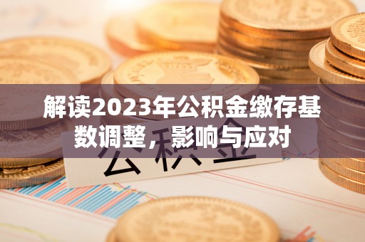 余干解读2023年公积金缴存基数调整，影响与应对