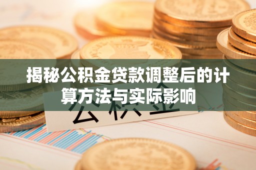 余干揭秘公积金贷款调整后的计算方法与实际影响