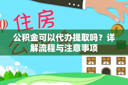余干公积金可以代办提取吗？详解流程与注意事项
