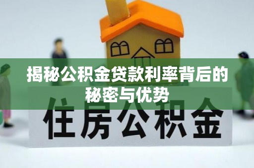 余干揭秘公积金贷款利率背后的秘密与优势