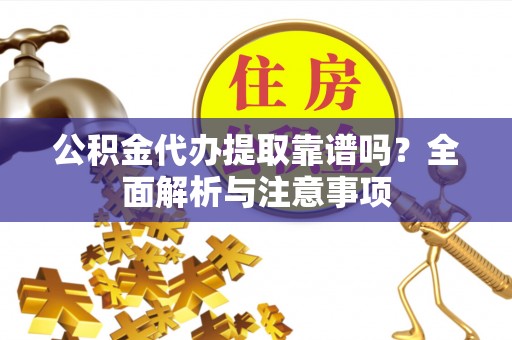 余干公积金代办提取靠谱吗？全面解析与注意事项