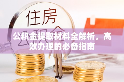 余干公积金提取材料全解析，高效办理的必备指南