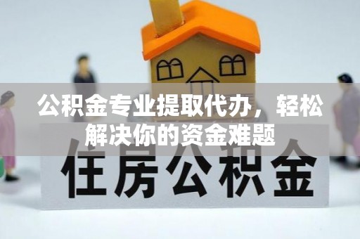 余干公积金专业提取代办，轻松解决你的资金难题