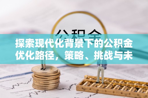 余干探索现代化背景下的公积金优化路径，策略、挑战与未来展望
