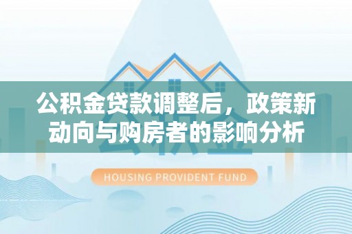 余干公积金贷款调整后，政策新动向与购房者的影响分析