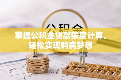 余干掌握公积金贷款额度计算，轻松实现购房梦想