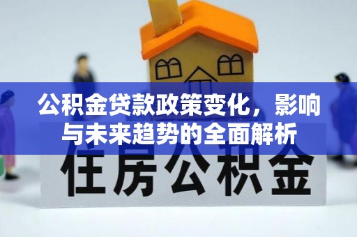 余干公积金贷款政策变化，影响与未来趋势的全面解析