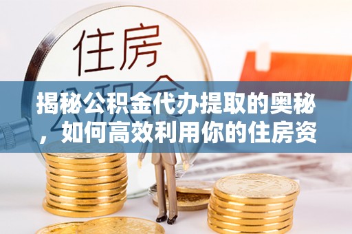 余干揭秘公积金代办提取的奥秘，如何高效利用你的住房资金