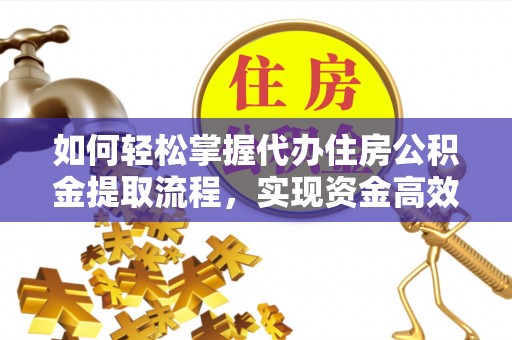 余干如何轻松掌握代办住房公积金提取流程，实现资金高效利用