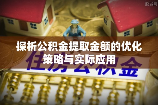 余干探析公积金提取金额的优化策略与实际应用