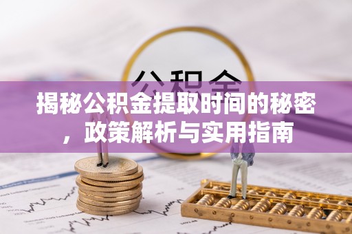 余干揭秘公积金提取时间的秘密，政策解析与实用指南