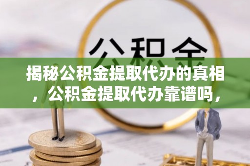 余干揭秘公积金提取代办的真相，公积金提取代办靠谱吗，如何选择专业服务？
