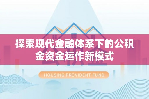 余干探索现代金融体系下的公积金资金运作新模式