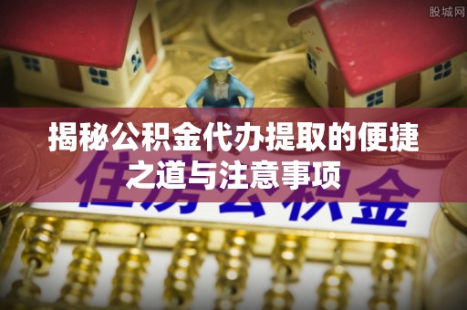 余干揭秘公积金代办提取的便捷之道与注意事项