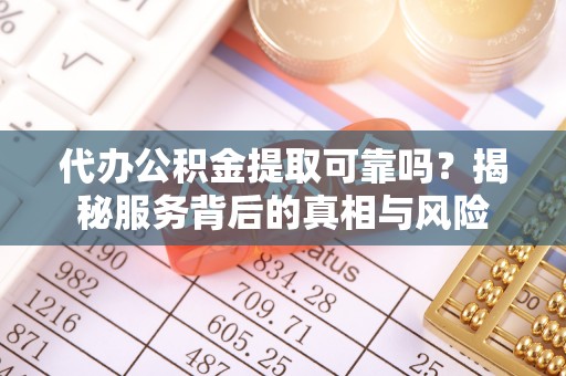 余干代办公积金提取可靠吗？揭秘服务背后的真相与风险