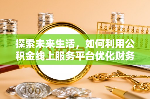 余干探索未来生活，如何利用公积金线上服务平台优化财务管理