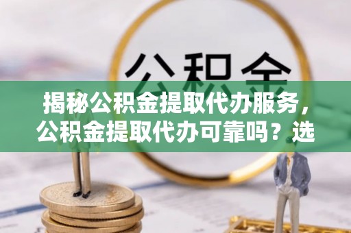 余干揭秘公积金提取代办服务，公积金提取代办可靠吗？选择需谨慎