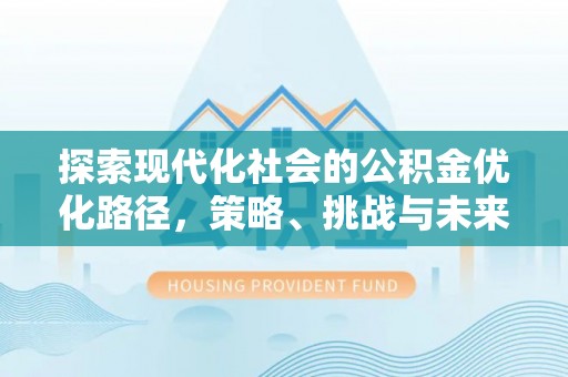 余干探索现代化社会的公积金优化路径，策略、挑战与未来展望