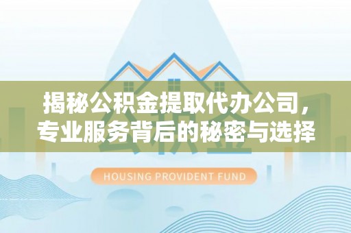 余干揭秘公积金提取代办公司，专业服务背后的秘密与选择指南