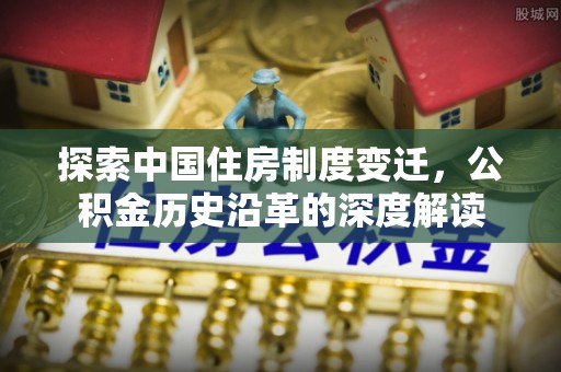 余干探索中国住房制度变迁，公积金历史沿革的深度解读