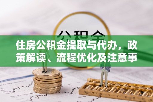 余干住房公积金提取与代办，政策解读、流程优化及注意事项