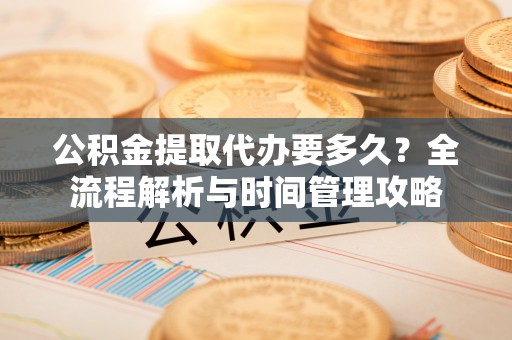 余干公积金提取代办要多久？全流程解析与时间管理攻略