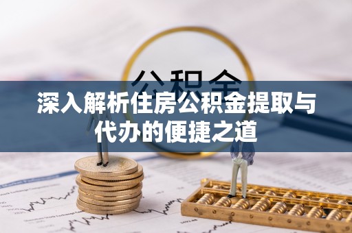 余干深入解析住房公积金提取与代办的便捷之道