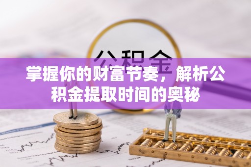 余干掌握你的财富节奏，解析公积金提取时间的奥秘