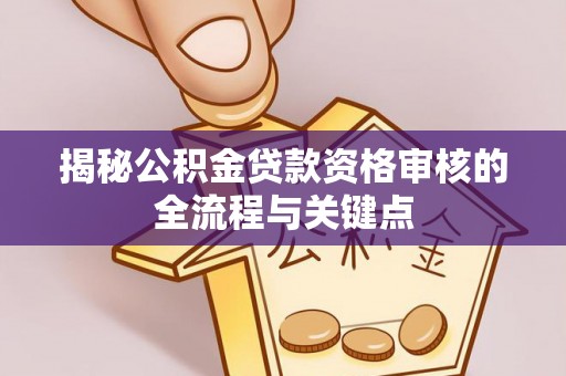 余干揭秘公积金贷款资格审核的全流程与关键点