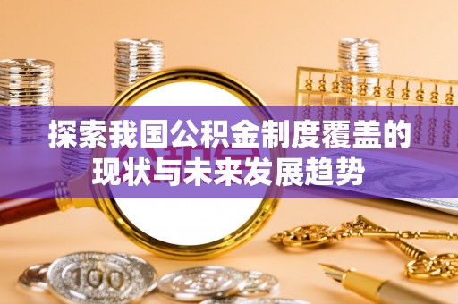 余干探索我国公积金制度覆盖的现状与未来发展趋势