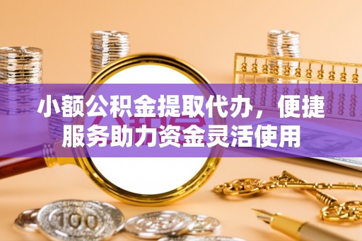 余干小额公积金提取代办，便捷服务助力资金灵活使用