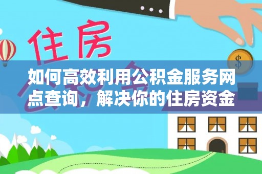 余干如何高效利用公积金服务网点查询，解决你的住房资金难题