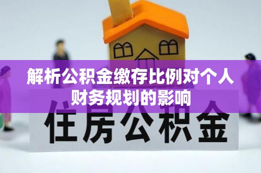 余干解析公积金缴存比例对个人财务规划的影响