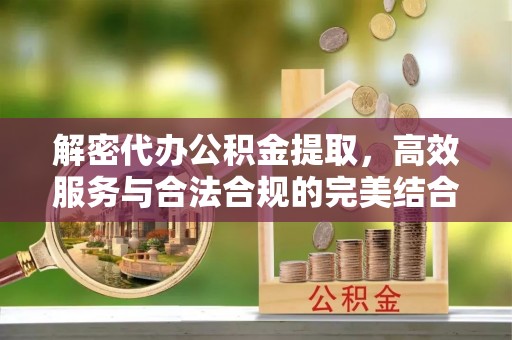 余干解密代办公积金提取，高效服务与合法合规的完美结合