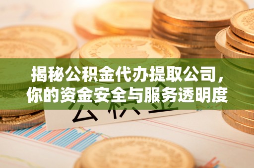 余干揭秘公积金代办提取公司，你的资金安全与服务透明度全解析