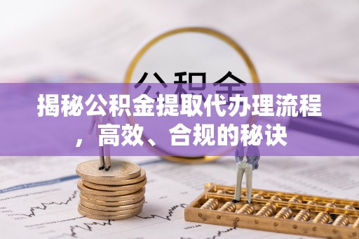 余干揭秘公积金提取代办理流程，高效、合规的秘诀