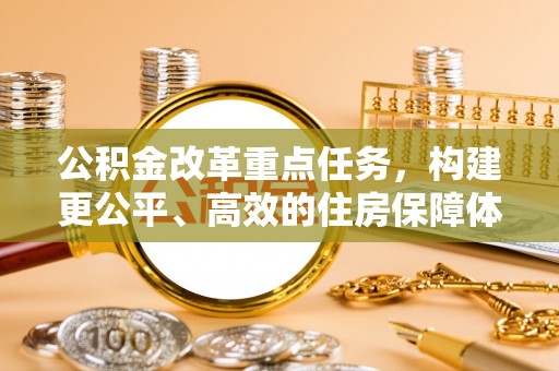 余干公积金改革重点任务，构建更公平、高效的住房保障体系