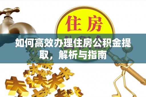 余干如何高效办理住房公积金提取，解析与指南