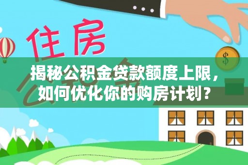 余干揭秘公积金贷款额度上限，如何优化你的购房计划？