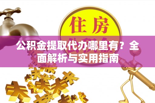 余干公积金提取代办哪里有？全面解析与实用指南