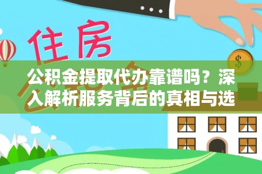 余干公积金提取代办靠谱吗？深入解析服务背后的真相与选择指南