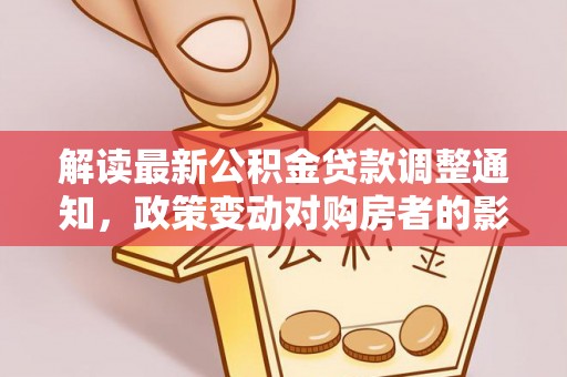 余干解读最新公积金贷款调整通知，政策变动对购房者的影响
