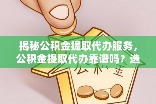 余干揭秘公积金提取代办服务，公积金提取代办靠谱吗？选择需谨慎