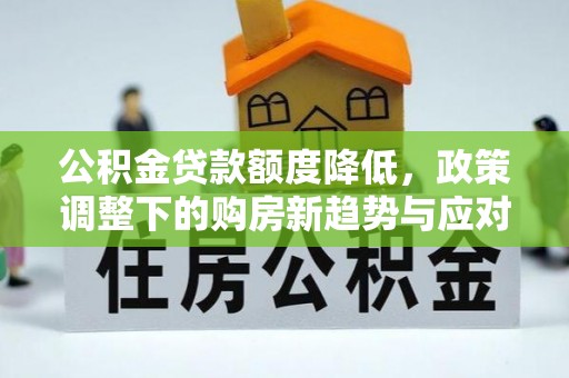 余干公积金贷款额度降低，政策调整下的购房新趋势与应对策略