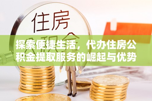 余干探索便捷生活，代办住房公积金提取服务的崛起与优势