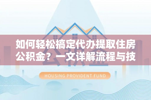 余干如何轻松搞定代办提取住房公积金？一文详解流程与技巧